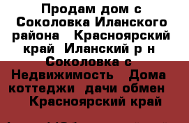 Продам дом с.Соколовка Иланского района - Красноярский край, Иланский р-н, Соколовка с. Недвижимость » Дома, коттеджи, дачи обмен   . Красноярский край